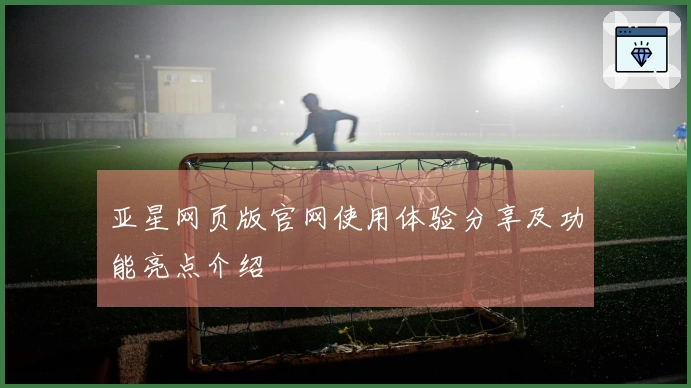 亚星网页版官网使用体验分享及功能亮点介绍