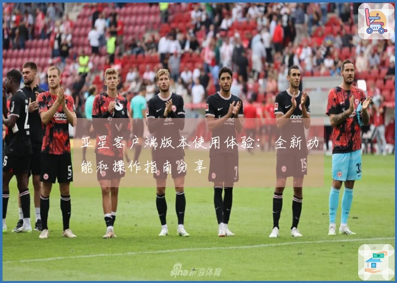 亚星客户端版本使用体验：全新功能和操作指南分享