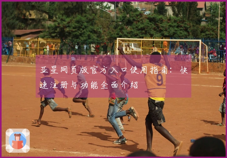 亚星网页版官方入口使用指南：快速注册与功能全面介绍