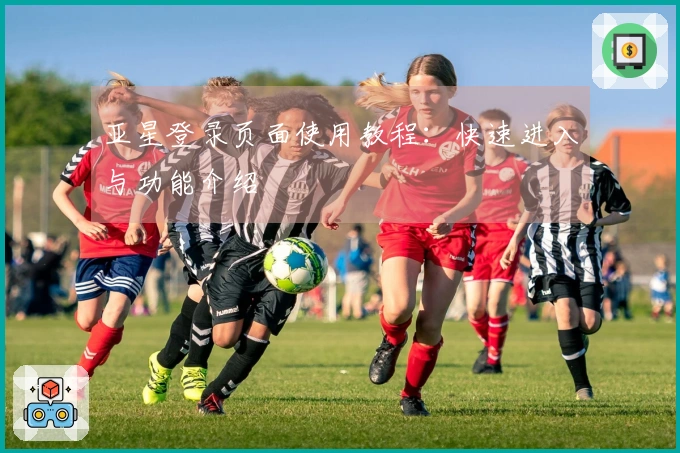 亚星登录页面使用教程：快速进入与功能介绍