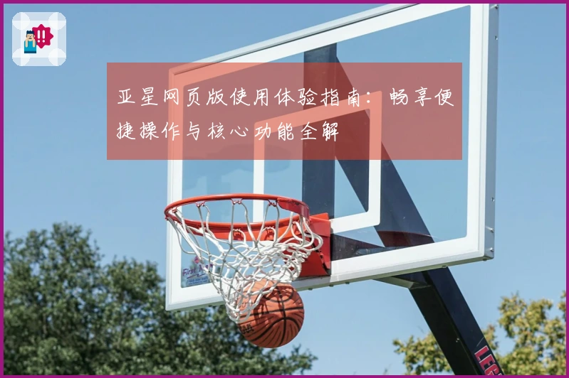 亚星网页版使用体验指南:畅享便捷操作与核心功能全解