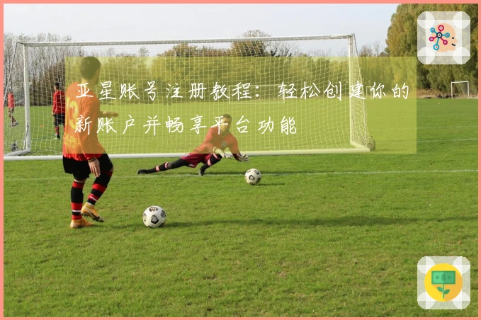 亚星账号注册教程：轻松创建你的新账户并畅享平台功能