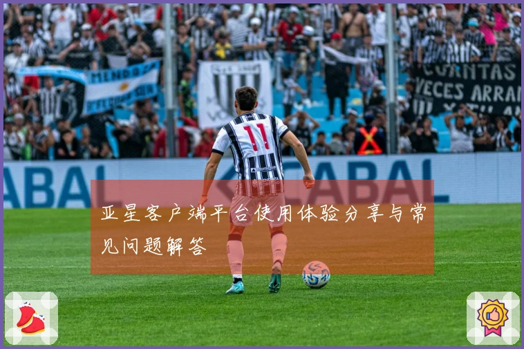 亚星客户端平台使用体验分享与常见问题解答