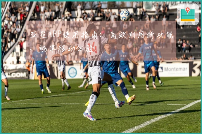 亚星APP使用指南：高效利用新功能，畅享移动体验