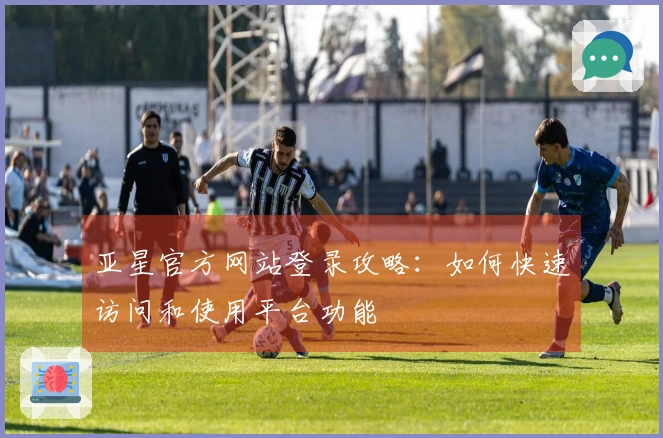 亚星官方网站登录攻略：如何快速访问和使用平台功能