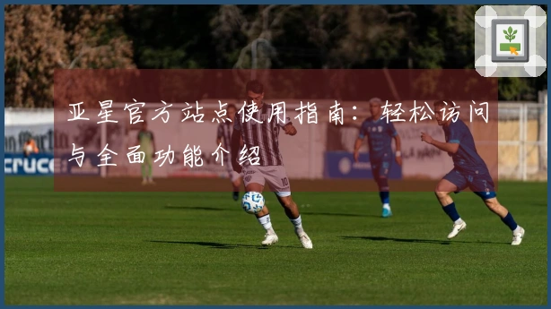 亚星官方站点使用指南：轻松访问与全面功能介绍