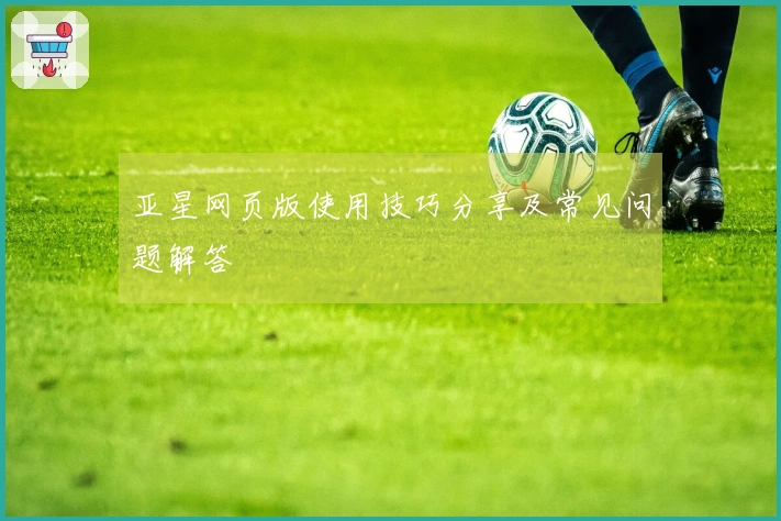 亚星网页版使用技巧分享及常见问题解答