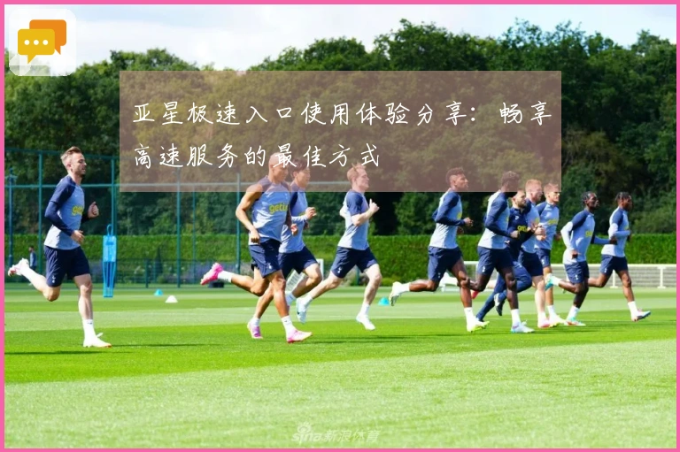 亚星极速入口使用体验分享：畅享高速服务的最佳方式