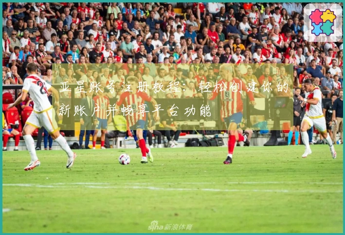 亚星账号注册教程：轻松创建你的新账户并畅享平台功能