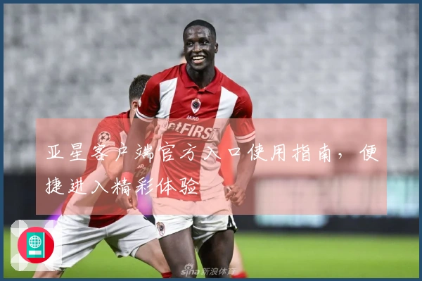 亚星客户端官方入口使用指南，便捷进入精彩体验