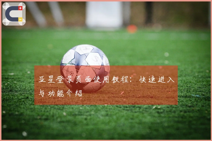 亚星登录页面使用教程：快速进入与功能介绍