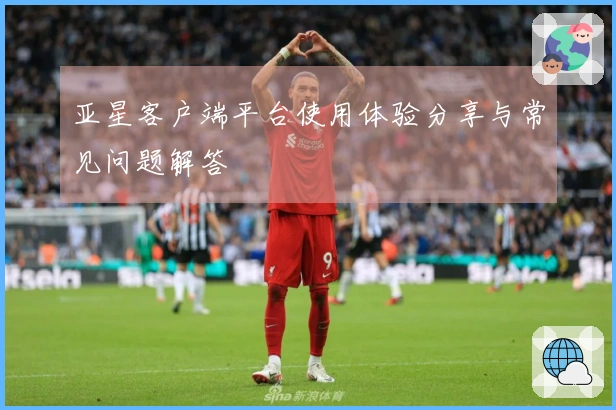 亚星客户端平台使用体验分享与常见问题解答