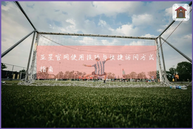 亚星官网使用技巧与快捷访问方式指南