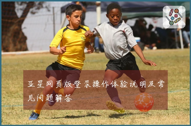 亚星网页版登录操作体验说明及常见问题解答