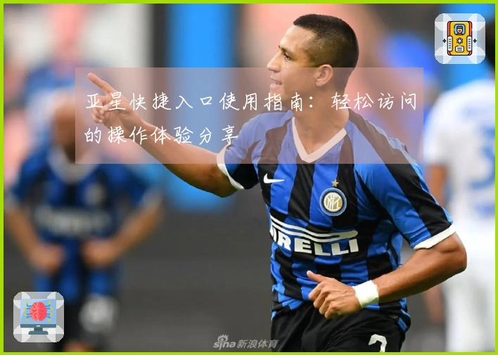 亚星快捷入口使用指南：轻松访问的操作体验分享