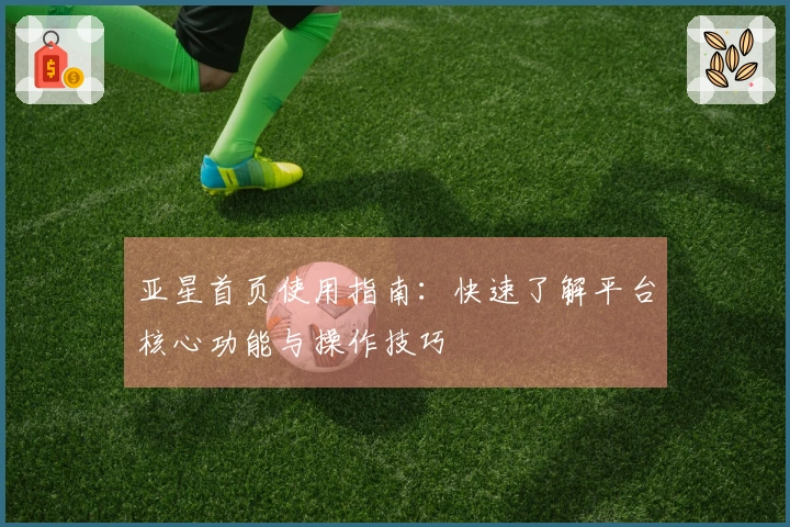 亚星首页使用指南：快速了解平台核心功能与操作技巧