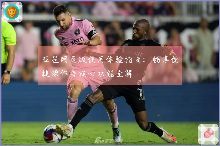 亚星网页版使用体验指南：畅享便捷操作与核心功能全解