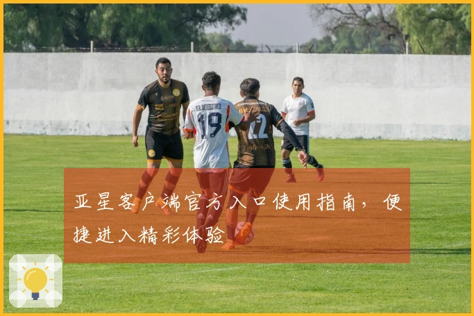 亚星客户端官方入口使用指南,便捷进入精彩体验