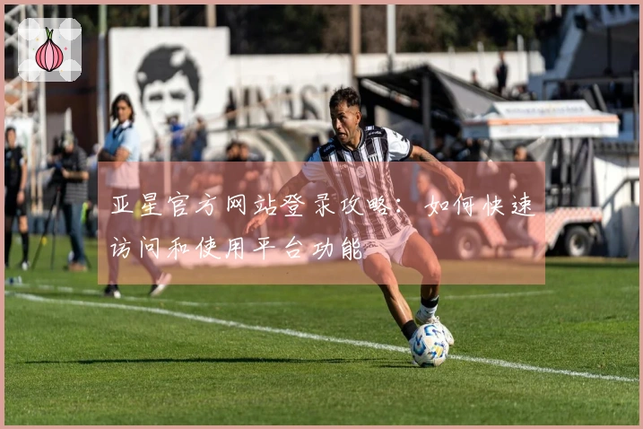 亚星官方网站登录攻略：如何快速访问和使用平台功能