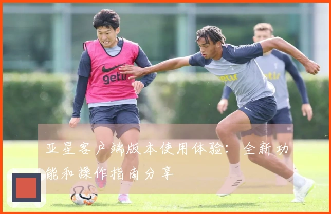 亚星客户端版本使用体验：全新功能和操作指南分享
