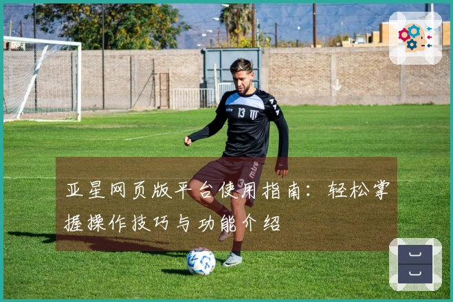 亚星网页版平台使用指南：轻松掌握操作技巧与功能介绍