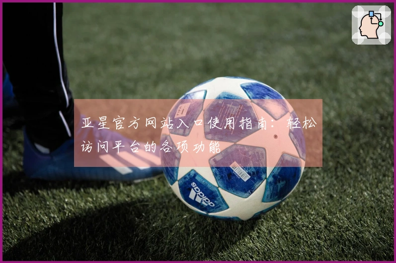 亚星官方网站入口使用指南：轻松访问平台的各项功能