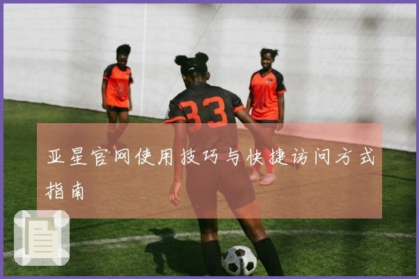 亚星官网使用技巧与快捷访问方式指南