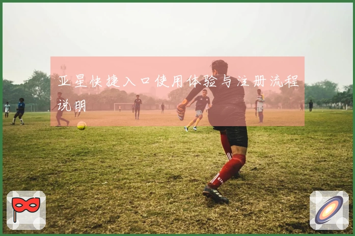 亚星快捷入口使用体验与注册流程说明