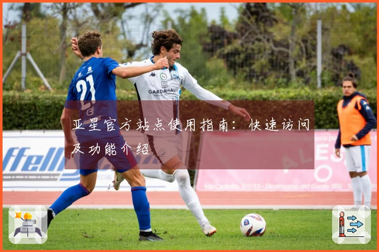 亚星官方站点使用指南：快速访问及功能介绍